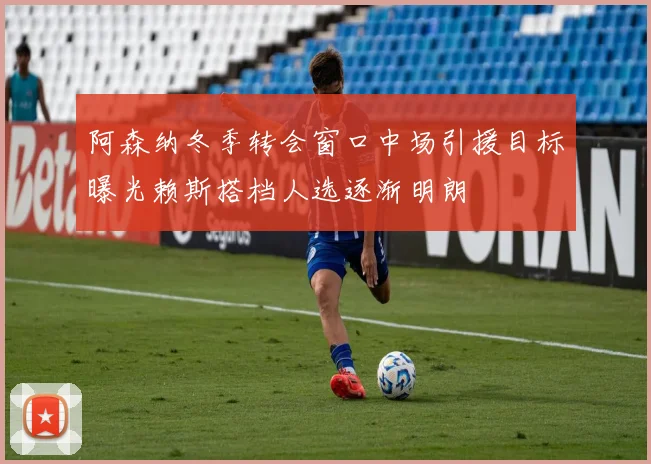 阿森纳冬季转会窗口中场引援目标曝光赖斯搭档人选逐渐明朗