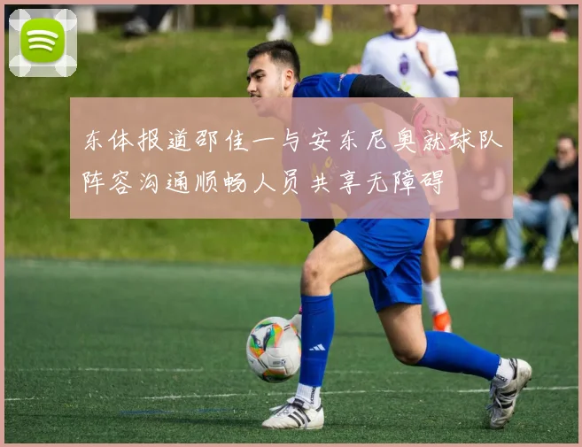 东体报道邵佳一与安东尼奥就球队阵容沟通顺畅人员共享无障碍