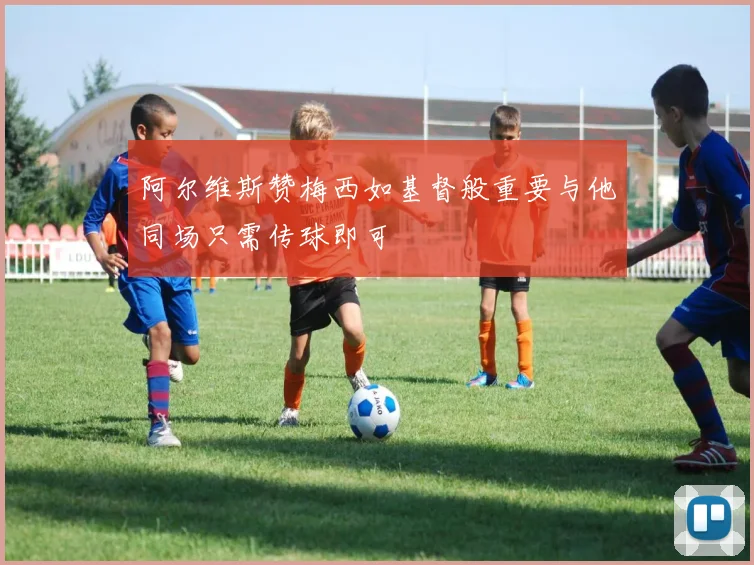 阿尔维斯赞梅西如基督般重要与他同场只需传球即可
