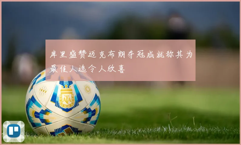 库里盛赞迈克布朗夺冠成就称其为最佳人选令人欣喜