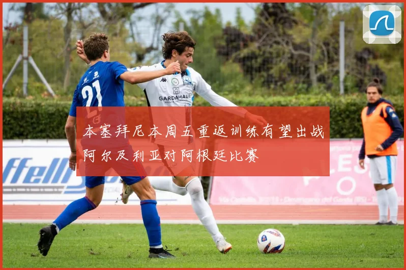 本塞拜尼本周五重返训练有望出战阿尔及利亚对阿根廷比赛