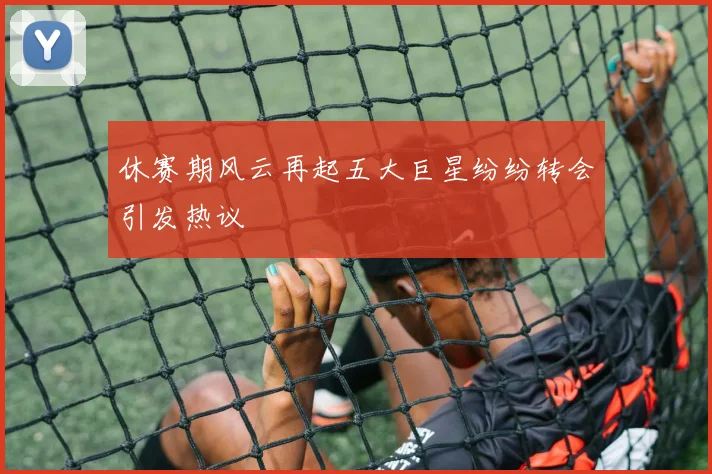 休赛期风云再起五大巨星纷纷转会引发热议