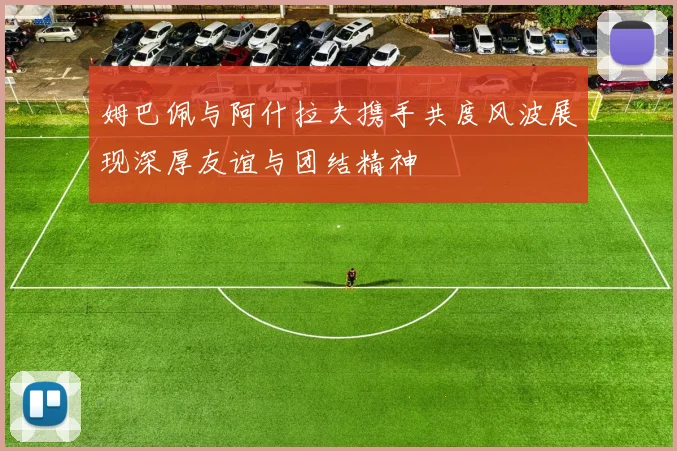 姆巴佩与阿什拉夫携手共度风波展现深厚友谊与团结精神