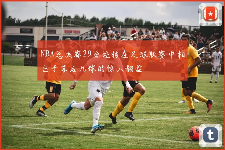 NBA总决赛29分逆转在足球联赛中相当于落后几球的惊人翻盘