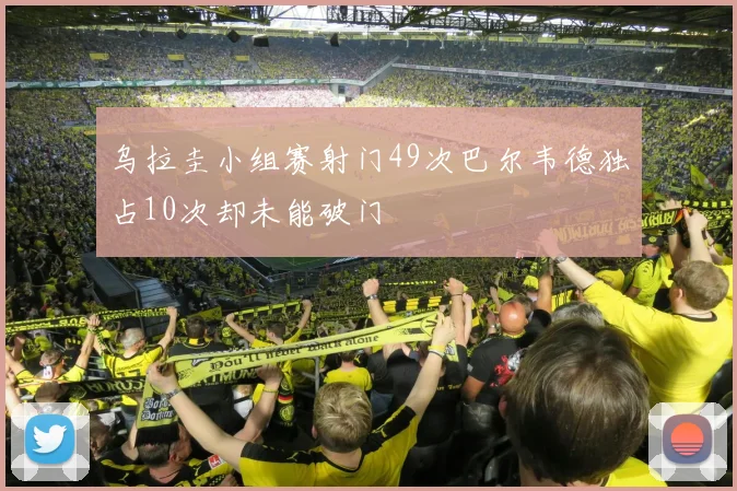 乌拉圭小组赛射门49次巴尔韦德独占10次却未能破门