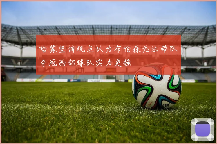 哈蒙坚持观点认为布伦森无法带队夺冠西部球队实力更强