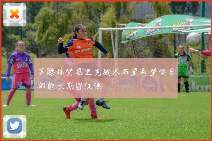 罗滕称赞恩里克战术布置希望俱乐部能长期留住他