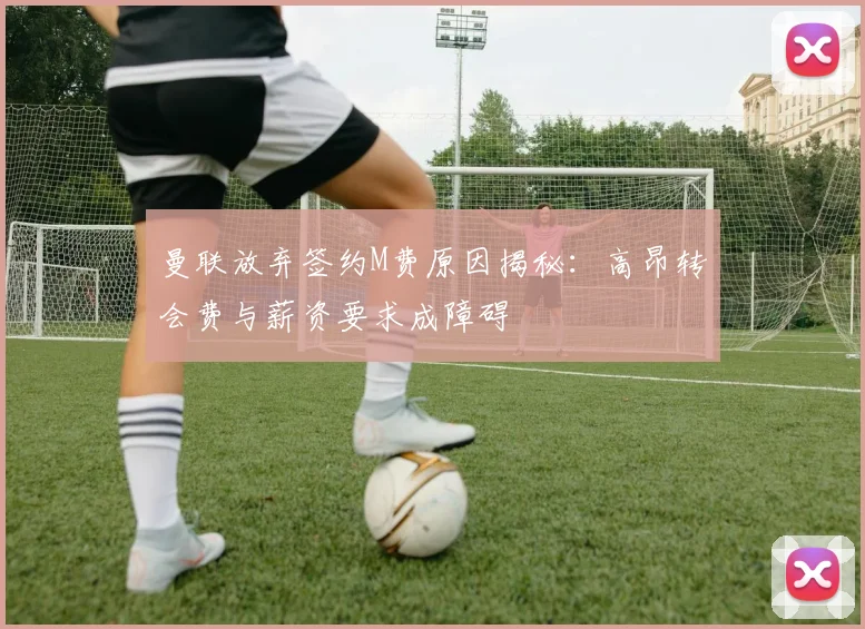 曼联放弃签约M费原因揭秘：高昂转会费与薪资要求成障碍