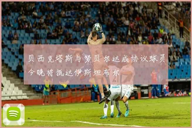贝西克塔斯与努贝尔达成协议球员今晚将抵达伊斯坦布尔