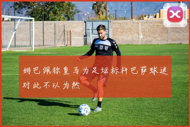 姆巴佩称皇马为足坛标杆巴萨球迷对此不以为然