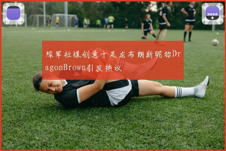 绿军社媒创意十足龙布朗新昵称DragonBrown引发热议