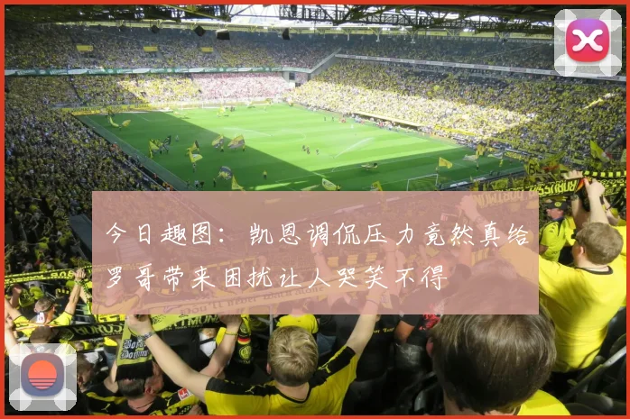 今日趣图：凯恩调侃压力竟然真给罗哥带来困扰让人哭笑不得