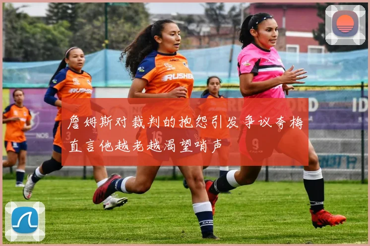 詹姆斯对裁判的抱怨引发争议夸梅直言他越老越渴望哨声