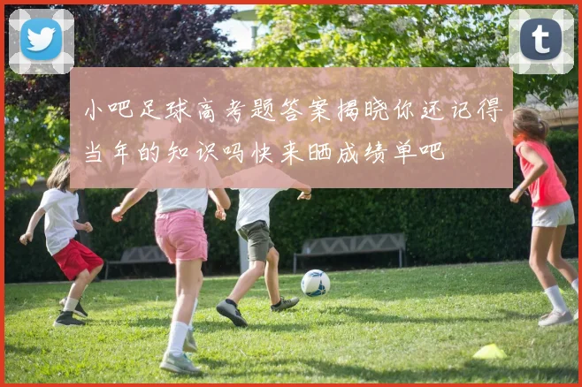 小吧足球高考题答案揭晓你还记得当年的知识吗快来晒成绩单吧