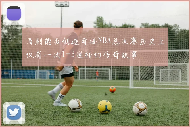马刺能否创造奇迹NBA总决赛历史上仅有一次1-3逆转的传奇故事