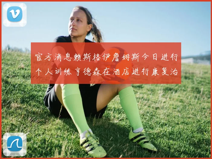 官方消息赖斯格伊詹姆斯今日进行个人训练亨德森在酒店进行康复治疗