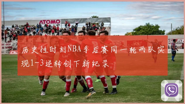 历史性时刻NBA季后赛同一轮两队实现1-3逆转创下新纪录