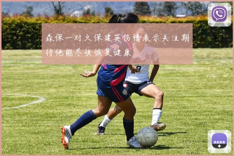 森保一对久保建英伤情表示关注期待他能尽快恢复健康