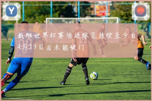 戴维世界杯赛场进球荒持续至今自4月19日后未能破门